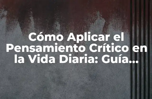 Cómo Aplicar el Pensamiento Crítico en la Vida Diaria: Guía Práctica