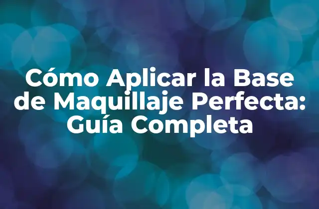 Cómo Aplicar la Base de Maquillaje Perfecta: Guía Completa
