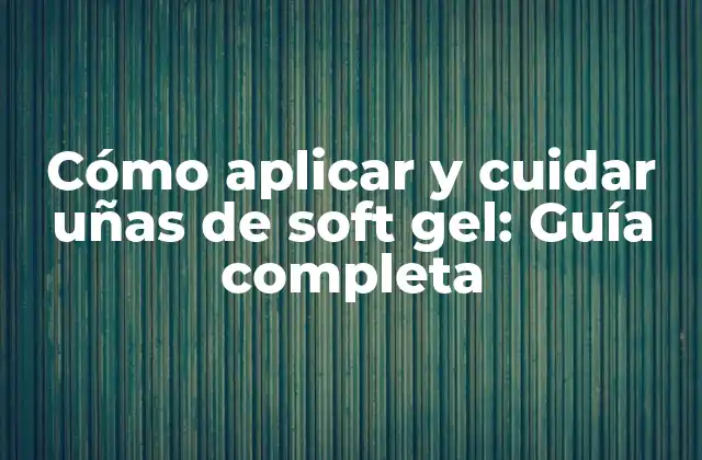 Cómo Aplicar y Cuidar Uñas de Soft Gel: Guía Completa