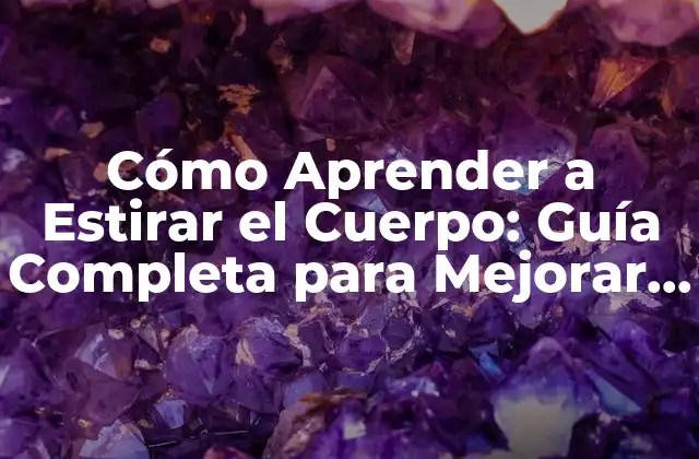 Cómo Aprender a Estirar el Cuerpo: Guía Completa para Mejorar la Flexibilidad