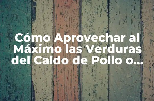 Cómo Aprovechar Al Máximo las Verduras Del Caldo de Pollo o Vegetales