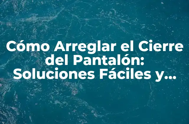 Cómo Arreglar el Cierre Del Pantalón: Soluciones Fáciles y Efectivas