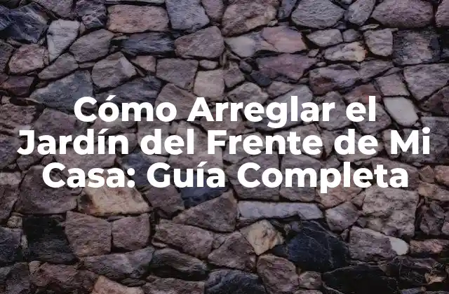 Cómo Arreglar el Jardín Del Frente de Mi Casa: Guía Completa