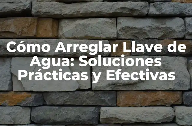 Cómo Arreglar Llave de Agua: Soluciones Prácticas y Efectivas