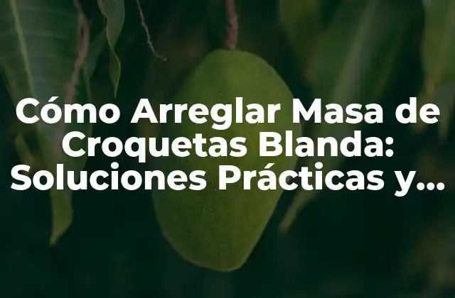 Cómo Arreglar Masa de Croquetas Blanda: Soluciones Prácticas y Efectivas