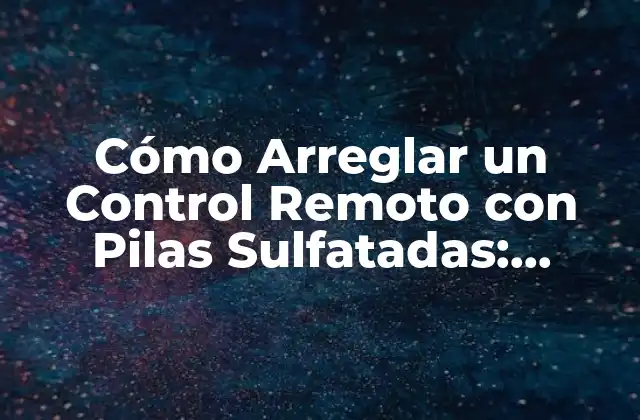 Cómo Arreglar un Control Remoto con Pilas Sulfatadas: Solución de Problemas