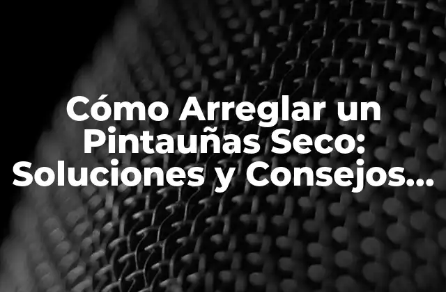 Cómo Arreglar un Pintauñas Seco: Soluciones y Consejos Prácticos