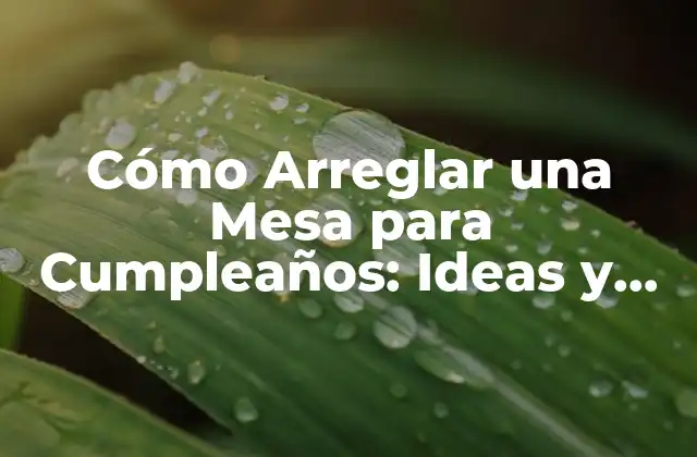 Cómo Arreglar una Mesa para Cumpleaños: Ideas y Consejos Prácticos