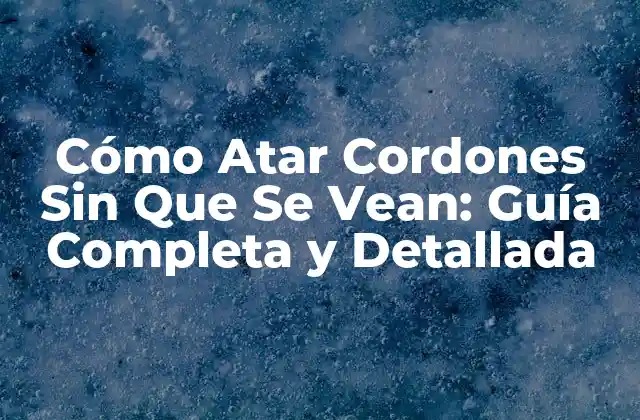 Cómo Atar Cordones sin que Se Vean: Guía Completa y Detallada