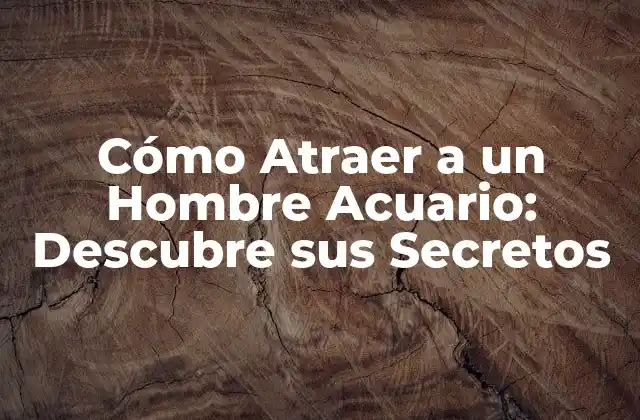 Cómo Atraer a un Hombre Acuario: Descubre Sus Secretos
