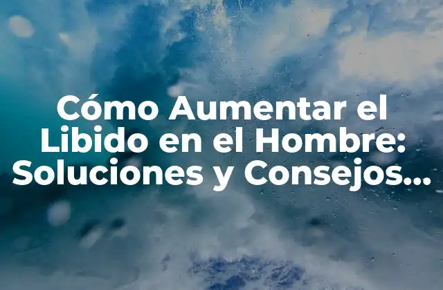 Cómo Aumentar el Libido en el Hombre: Soluciones y Consejos Prácticos