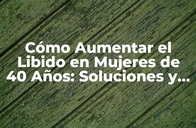 Cómo Aumentar el Libido en Mujeres de 40 Años: Soluciones y Consejos