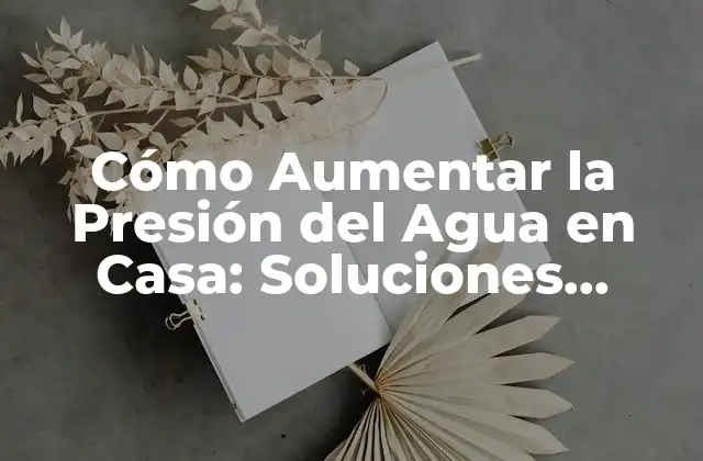 Cómo Aumentar la Presión Del Agua en Casa: Soluciones Eficientes y Prácticas