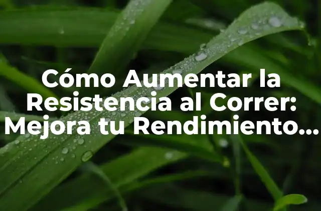 Cómo Aumentar la Resistencia Al Correr: Mejora Tu Rendimiento con Estos Consejos