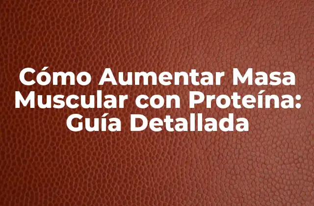 Cómo Aumentar Masa Muscular con Proteína: Guía Detallada