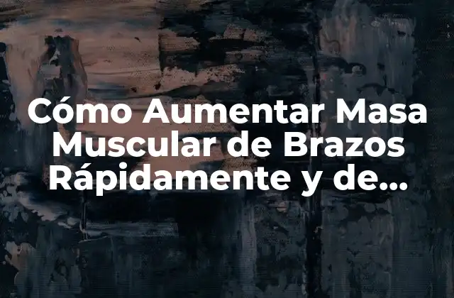 Cómo Aumentar Masa Muscular de Brazos Rápidamente y de Forma Segura
