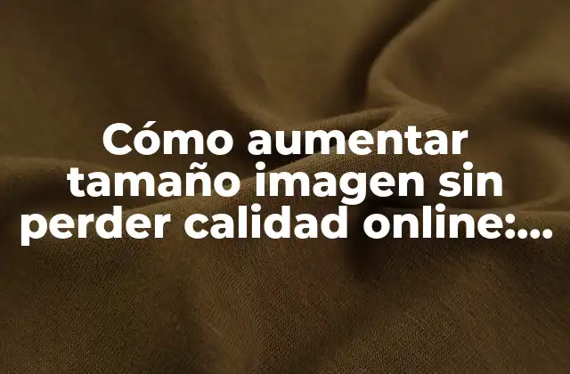 Cómo Aumentar Tamaño Imagen sin Perder Calidad Online: Guía Definitiva
