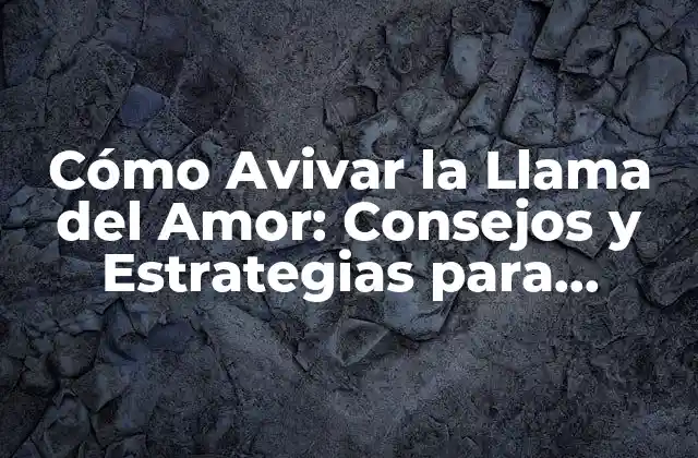 Cómo Avivar la Llama Del Amor: Consejos y Estrategias para Mantener la Pasión