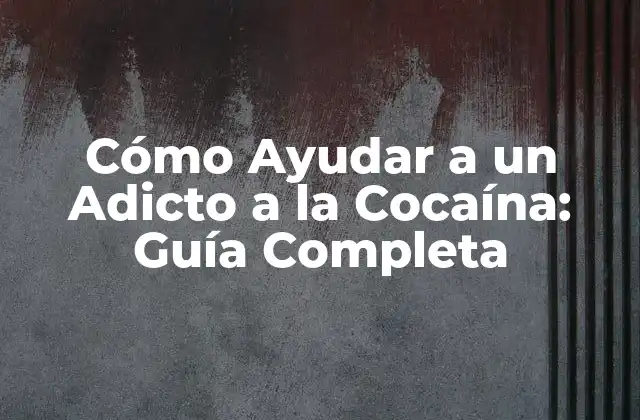 Cómo Ayudar a un Adicto a la Cocaína: Guía Completa