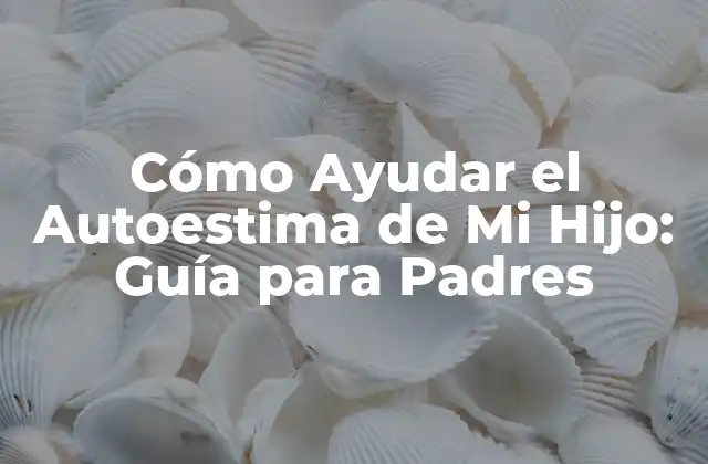 Cómo Ayudar el Autoestima de Mi Hijo: Guía para Padres