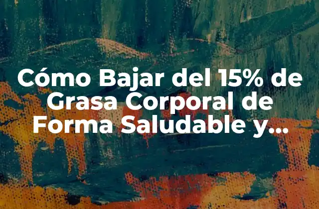 Cómo Bajar Del 15% de Grasa Corporal de Forma Saludable y Sostenible
