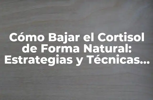 Cómo Bajar el Cortisol de Forma Natural: Estrategias y Técnicas Efectivas
