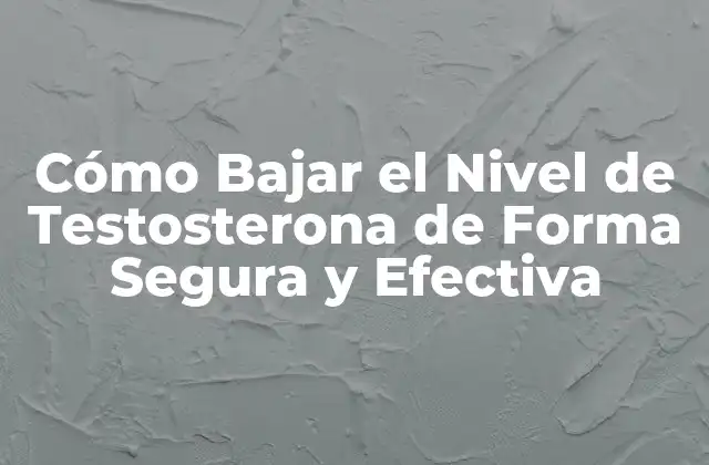 Cómo Bajar el Nivel de Testosterona de Forma Segura y Efectiva