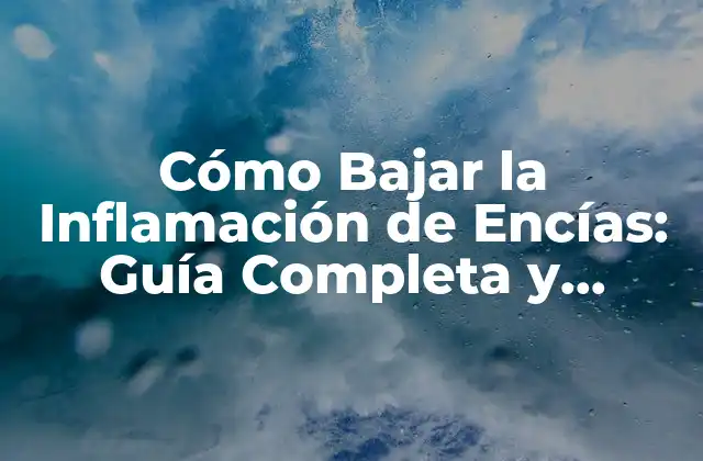 Cómo Bajar la Inflamación de Encías: Guía Completa y Efectiva