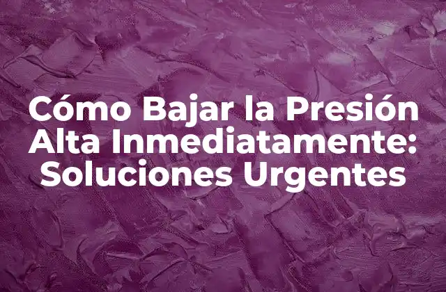 Cómo Bajar la Presión Alta Inmediatamente: Soluciones Urgentes
