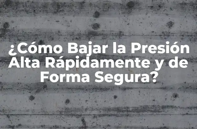 ¿cómo Bajar la Presión Alta Rápidamente y de Forma Segura?