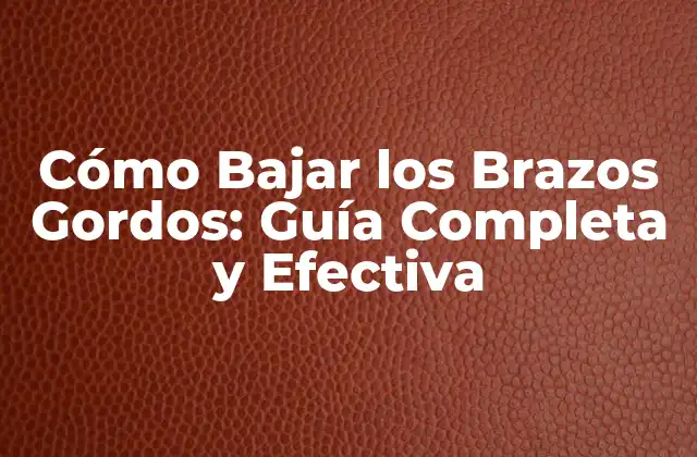Cómo Bajar los Brazos Gordos: Guía Completa y Efectiva