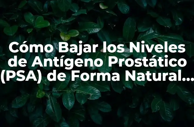 Cómo Bajar los Niveles de Antígeno Prostático (psa) de Forma Natural y Segura