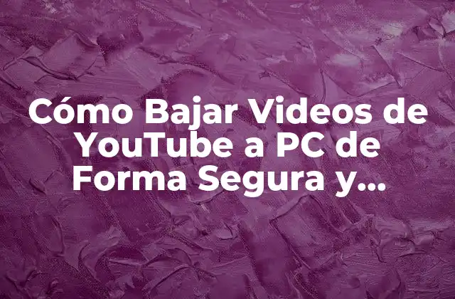 Cómo Bajar Videos de Youtube a Pc de Forma Segura y Gratuita