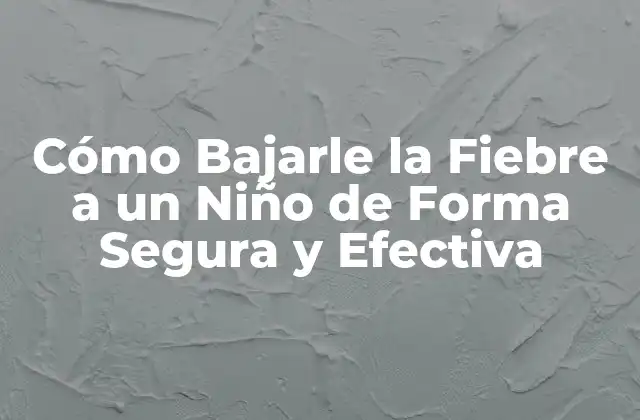 Cómo Bajarle la Fiebre a un Niño de Forma Segura y Efectiva