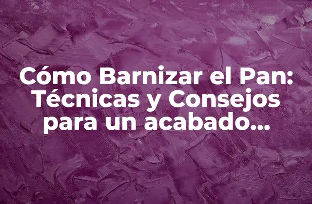 Cómo Barnizar el Pan: Técnicas y Consejos para un Acabado Perfecto