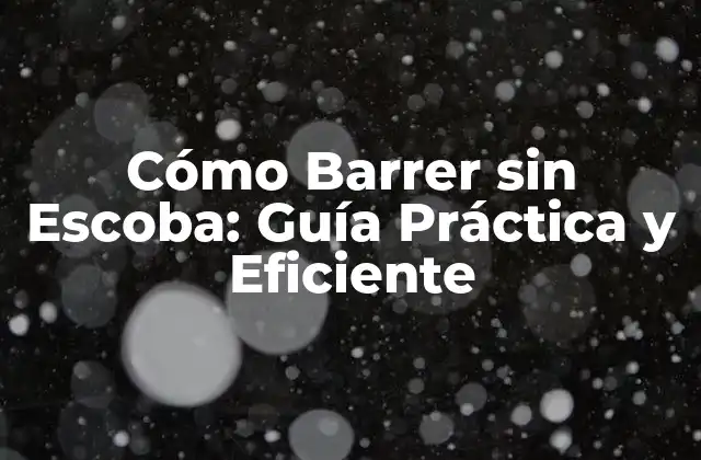 Cómo Barrer sin Escoba: Guía Práctica y Eficiente