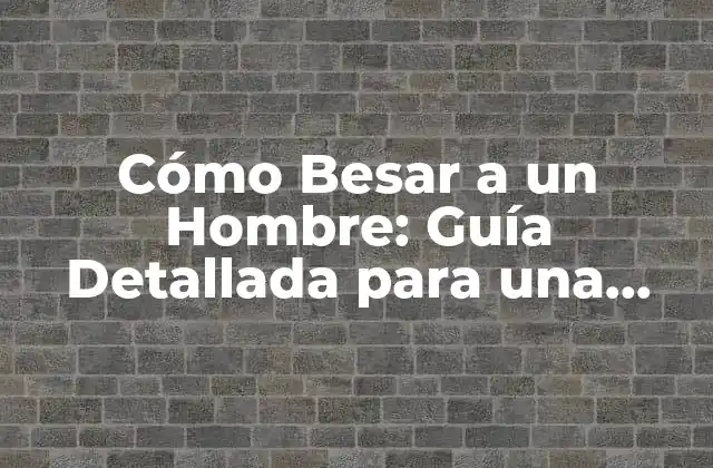 Cómo Besar a un Hombre: Guía Detallada para una Experiencia Íntima y Atractiva