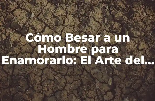 Cómo Besar a un Hombre para Enamorarlo: el Arte Del Beso Perfecto