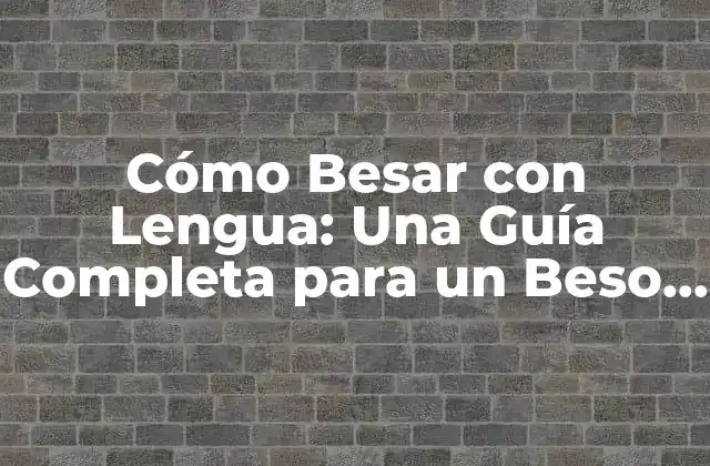 Cómo Besar con Lengua: una Guía Completa para un Beso Perfecto