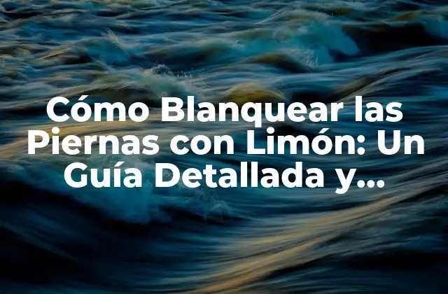 Cómo Blanquear las Piernas con Limón: un Guía Detallada y Natural