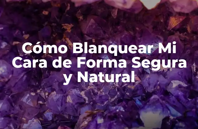 Cómo Blanquear Mi Cara de Forma Segura y Natural