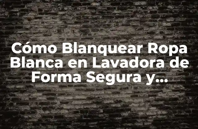 Cómo Blanquear Ropa Blanca en Lavadora de Forma Segura y Efectiva