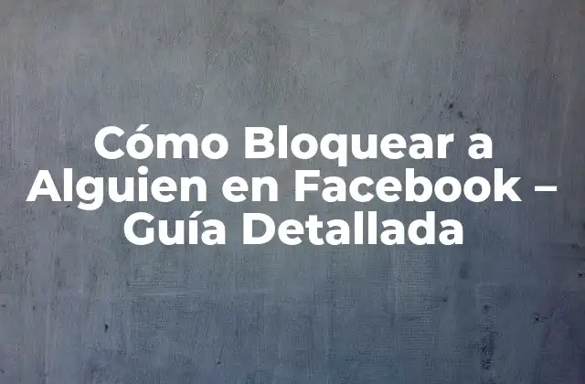 Cómo Bloquear a Alguien en Facebook – Guía Detallada