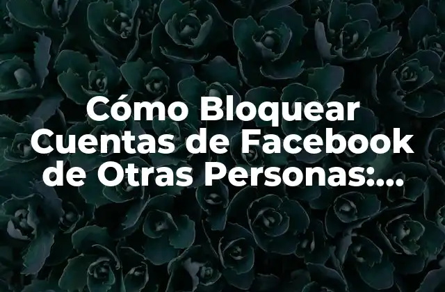 Cómo Bloquear Cuentas de Facebook de Otras Personas: Guía Completa