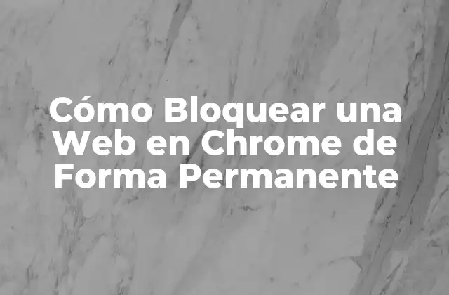 Cómo Bloquear una Web en Chrome de Forma Permanente