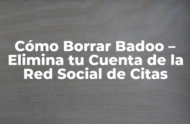 Cómo Borrar Badoo – Elimina Tu Cuenta de la Red Social de Citas