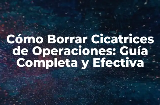 Cómo Borrar Cicatrices de Operaciones: Guía Completa y Efectiva