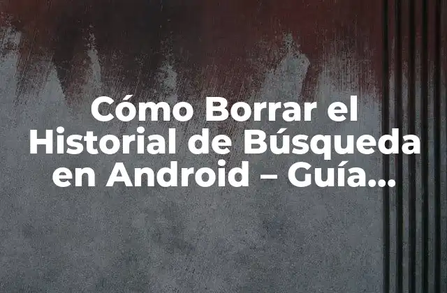 Cómo Borrar el Historial de Búsqueda en Android - Guía Detallada 2 ¿Por qué Borrar el Historial de Búsqueda en Android es Tan Importante?