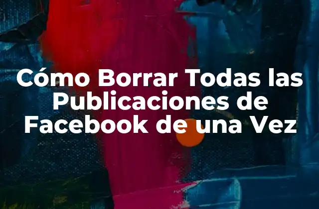¿Por qué Borrar Todas las Publicaciones de Facebook es Importante?