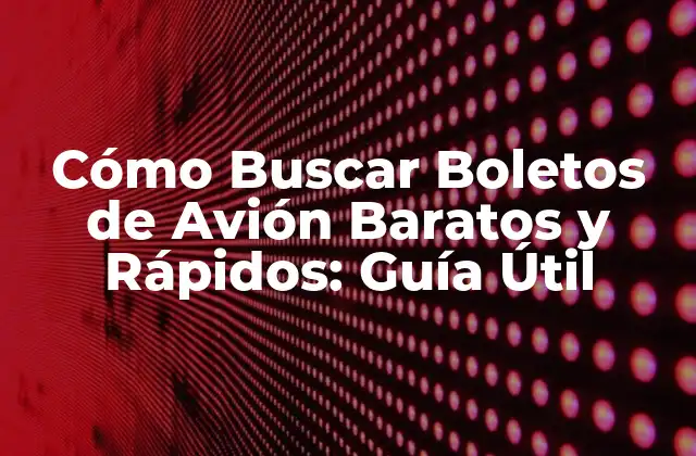 Cómo Buscar Boletos de Avión Baratos y Rápidos: Guía Útil